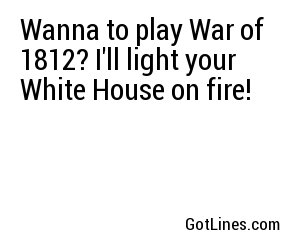 Wanna to play War of 1812? I'll light your White House on fire!