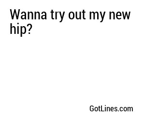 Wanna try out my new hip?
