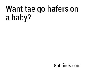 Want tae go hafers on a baby?