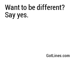 Want to be different? Say yes.