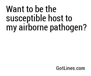 Want to be the susceptible host to my airborne pathogen?   
