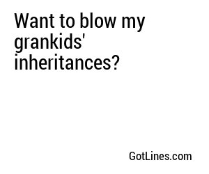 Want to blow my grankids' inheritances?