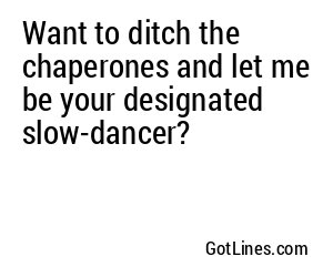 Want to ditch the chaperones and let me be your designated slow-dancer?