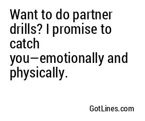 Want to do partner drills? I promise to catch you—emotionally and physically.