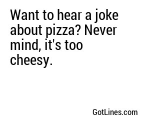 Want to hear a joke about pizza? Never mind, it's too cheesy.
