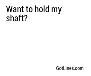 Want to hold my shaft?
