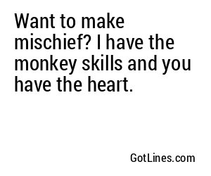 Want to make mischief? I have the monkey skills and you have the heart.