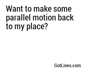 Want to make some parallel motion back to my place?
