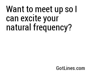 Want to meet up so I can excite your natural frequency?