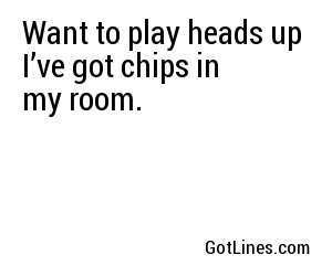 Want to play heads up I’ve got chips in my room.
