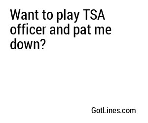 Want to play TSA officer and pat me down?

