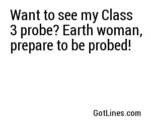 Want to see my Class 3 probe? Earth woman, prepare to be probed!
