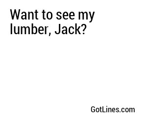 Want to see my lumber, Jack?
