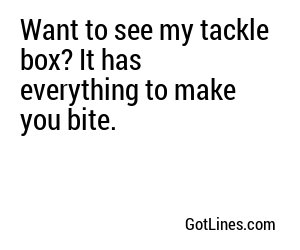 Want to see my tackle box? It has everything to make you bite.

