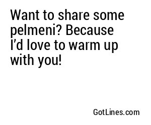 Want to share some pelmeni? Because I’d love to warm up with you!