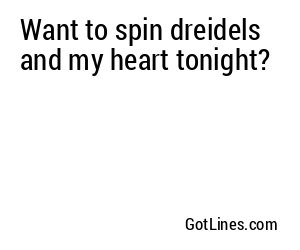 Want to spin dreidels and my heart tonight?