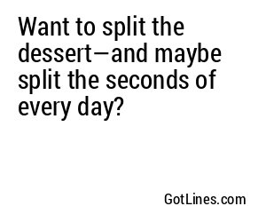 Want to split the dessert—and maybe split the seconds of every day?