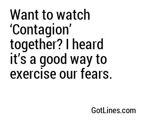 Want to watch ‘Contagion’ together? I heard it’s a good way to exercise our fears.
