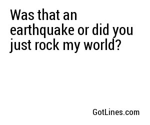 Was that an earthquake or did you just rock my world?