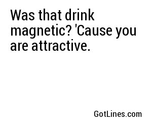 Was that drink magnetic? 'Cause you are attractive.
