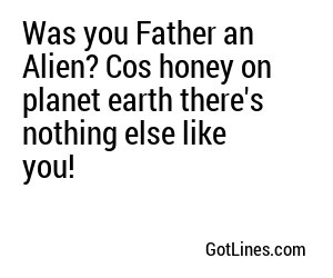 Was you Father an Alien? Cos honey on planet earth there's nothing else like you!
