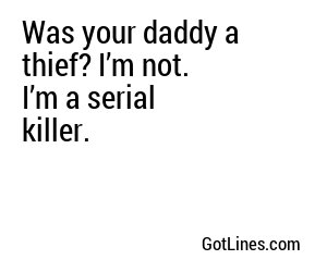 Was your daddy a thief? I’m not. I’m a serial killer.
