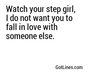 Watch your step girl, I do not want you to fall in love with someone else.

