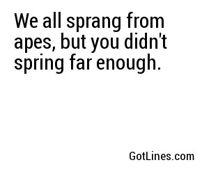 We all sprang from apes, but you didn't spring far enough.