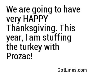 We are going to have very HAPPY Thanksgiving. This year, I am stuffing the turkey with Prozac!
