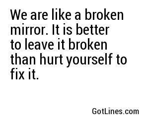 We are like a broken mirror. It is better to leave it broken than hurt yourself to fix it.
