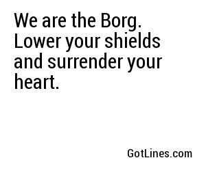 We are the Borg. Lower your shields and surrender your heart.
