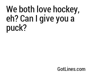 We both love hockey, eh? Can I give you a puck?
