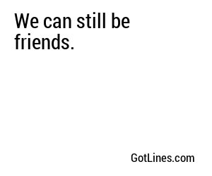 We can still be friends.