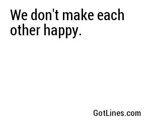 We don't make each other happy.
