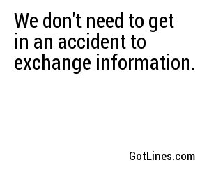 We don't need to get in an accident to exchange information.
