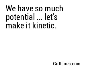 We have so much potential ... let's make it kinetic.
