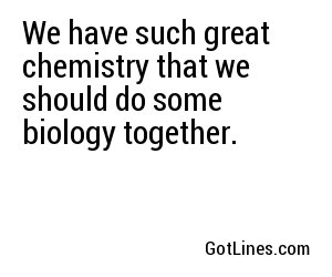 We have such great chemistry that we should do some biology together.