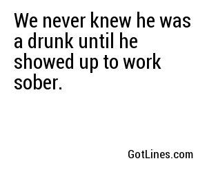 We never knew he was a drunk until he showed up to work sober.