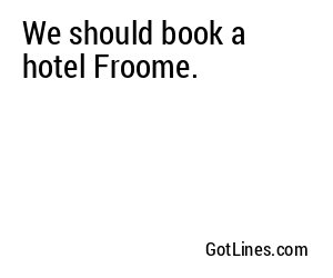 We should book a hotel Froome.