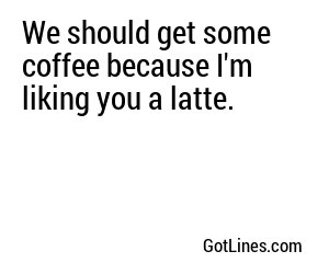 We should get some coffee because I'm liking you a latte.
