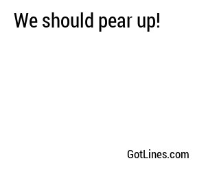 We should pear up!
