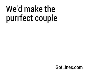 We'd make the purrfect couple
