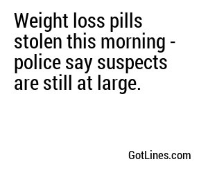 Weight loss pills stolen this morning - police say suspects are still at large.
