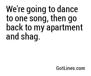 We're going to dance to one song, then go back to my apartment and shag.
