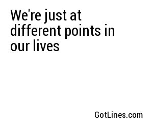 We're just at different points in our lives
