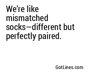 We’re like mismatched socks—different but perfectly paired.