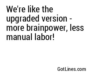 We're like the upgraded version - more brainpower, less manual labor!