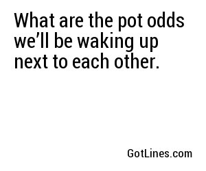 What are the pot odds we’ll be waking up next to each other.
