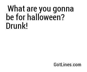 What are you gonna be for halloween? Drunk! 