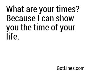 What are your times? Because I can show you the time of your life.
